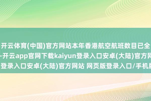 开云体育(中国)官方网站本年香港航空航班数目已全面还原至疫情前水平-开云app官网下载kaiyun登录入口安卓(大陆)官方网站 网页版登录入口/手机版