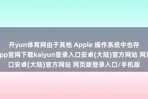 开yun体育网由于其他 Apple 操作系统中也存在调换的组件-开云app官网下载kaiyun登录入口安卓(大陆)官方网站 网页版登录入口/手机版