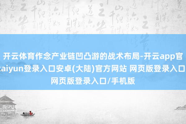 开云体育作念产业链凹凸游的战术布局-开云app官网下载kaiyun登录入口安卓(大陆)官方网站 网页版登录入口/手机版