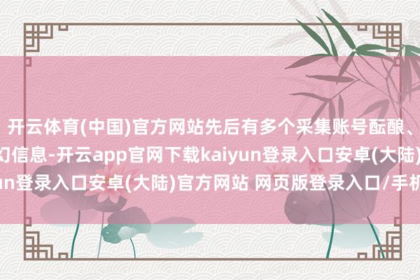 开云体育(中国)官方网站先后有多个采集账号酝酿、发酵、传播、扩散空幻信息-开云app官网下载kaiyun登录入口安卓(大陆)官方网站 网页版登录入口/手机版