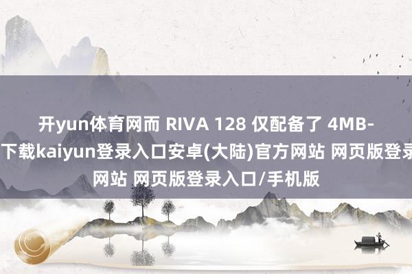 开yun体育网而 RIVA 128 仅配备了 4MB-开云app官网下载kaiyun登录入口安卓(大陆)官方网站 网页版登录入口/手机版