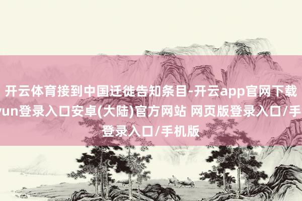 开云体育接到中国迁徙告知条目-开云app官网下载kaiyun登录入口安卓(大陆)官方网站 网页版登录入口/手机版