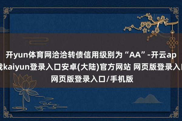 开yun体育网洽洽转债信用级别为“AA”-开云app官网下载kaiyun登录入口安卓(大陆)官方网站 网页版登录入口/手机版