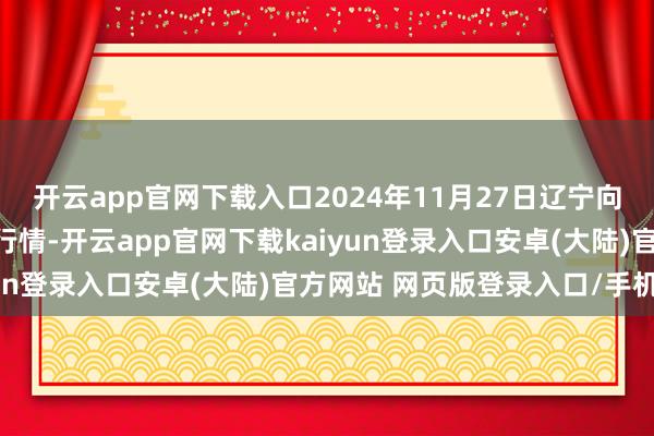 开云app官网下载入口2024年11月27日辽宁向阳市果菜批发市集价钱行情-开云app官网下载kaiyun登录入口安卓(大陆)官方网站 网页版登录入口/手机版