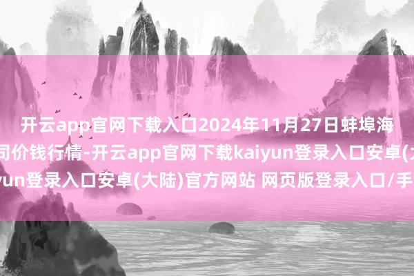 开云app官网下载入口2024年11月27日蚌埠海吉星农居品物流有限公司价钱行情-开云app官网下载kaiyun登录入口安卓(大陆)官方网站 网页版登录入口/手机版