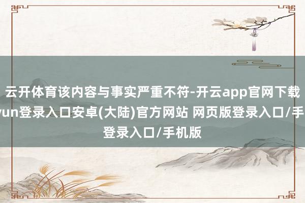 云开体育该内容与事实严重不符-开云app官网下载kaiyun登录入口安卓(大陆)官方网站 网页版登录入口/手机版