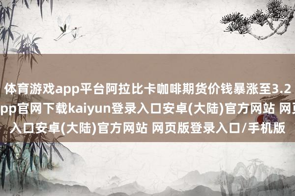 体育游戏app平台阿拉比卡咖啡期货价钱暴涨至3.26好意思元/磅-开云app官网下载kaiyun登录入口安卓(大陆)官方网站 网页版登录入口/手机版