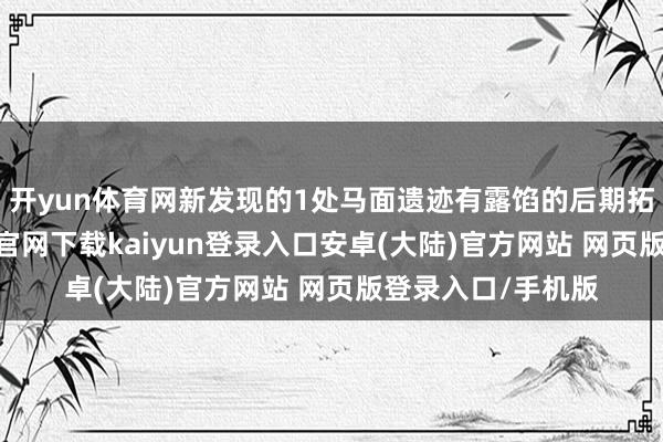 开yun体育网新发现的1处马面遗迹有露馅的后期拓筑迹象-开云app官网下载kaiyun登录入口安卓(大陆)官方网站 网页版登录入口/手机版