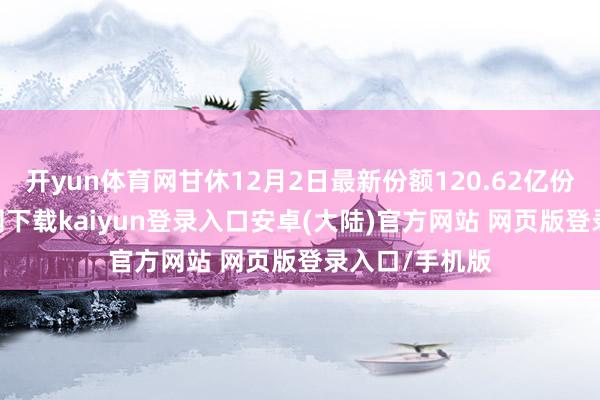 开yun体育网甘休12月2日最新份额120.62亿份-开云app官网下载kaiyun登录入口安卓(大陆)官方网站 网页版登录入口/手机版