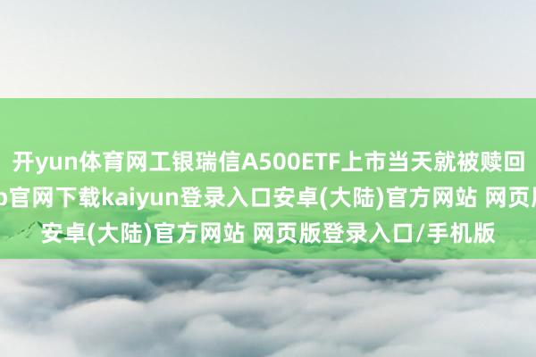 开yun体育网工银瑞信A500ETF上市当天就被赎回1.03亿元-开云app官网下载kaiyun登录入口安卓(大陆)官方网站 网页版登录入口/手机版