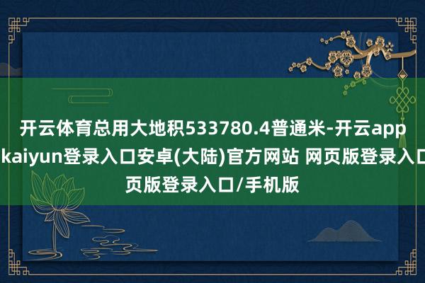 开云体育总用大地积533780.4普通米-开云app官网下载kaiyun登录入口安卓(大陆)官方网站 网页版登录入口/手机版