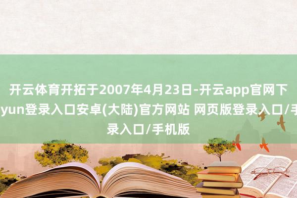 开云体育开拓于2007年4月23日-开云app官网下载kaiyun登录入口安卓(大陆)官方网站 网页版登录入口/手机版