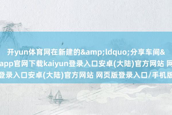 开yun体育网在新建的&ldquo;分享车间&rdquo;里-开云app官网下载kaiyun登录入口安卓(大陆)官方网站 网页版登录入口/手机版