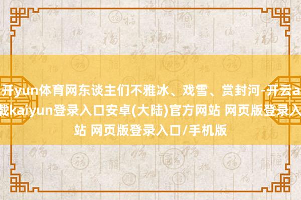 开yun体育网东谈主们不雅冰、戏雪、赏封河-开云app官网下载kaiyun登录入口安卓(大陆)官方网站 网页版登录入口/手机版