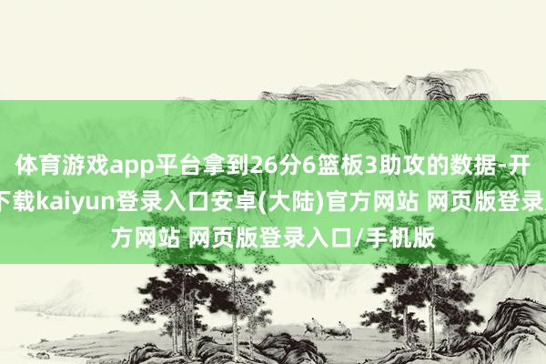 体育游戏app平台拿到26分6篮板3助攻的数据-开云app官网下载kaiyun登录入口安卓(大陆)官方网站 网页版登录入口/手机版