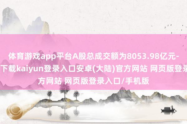 体育游戏app平台A股总成交额为8053.98亿元-开云app官网下载kaiyun登录入口安卓(大陆)官方网站 网页版登录入口/手机版