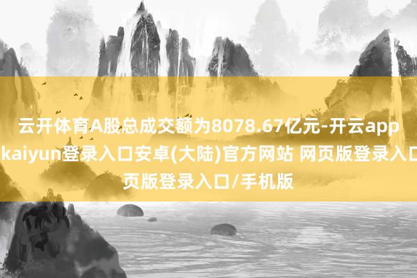 云开体育A股总成交额为8078.67亿元-开云app官网下载kaiyun登录入口安卓(大陆)官方网站 网页版登录入口/手机版