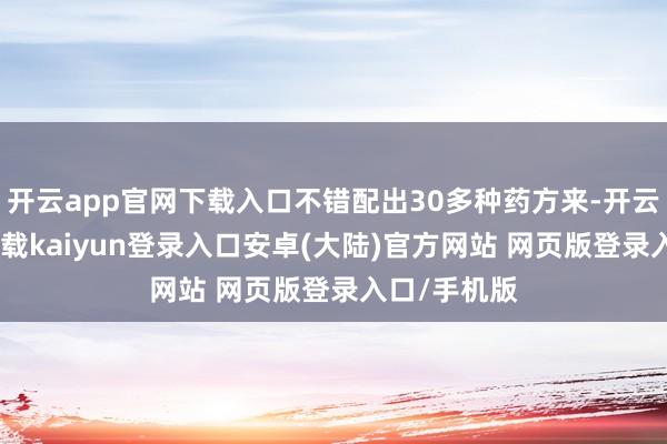 开云app官网下载入口不错配出30多种药方来-开云app官网下载kaiyun登录入口安卓(大陆)官方网站 网页版登录入口/手机版