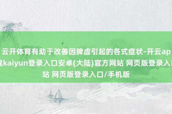 云开体育有助于改善因脾虚引起的各式症状-开云app官网下载kaiyun登录入口安卓(大陆)官方网站 网页版登录入口/手机版