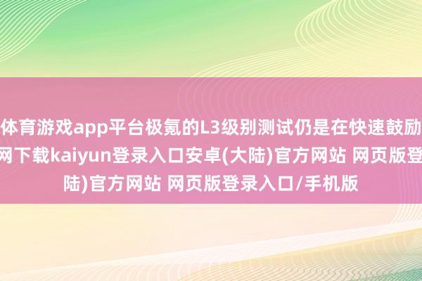 体育游戏app平台极氪的L3级别测试仍是在快速鼓励了-开云app官网下载kaiyun登录入口安卓(大陆)官方网站 网页版登录入口/手机版