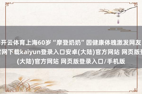 开云体育上海60岁“摩登奶奶”因健康体魄激发网友热议-开云app官网下载kaiyun登录入口安卓(大陆)官方网站 网页版登录入口/手机版