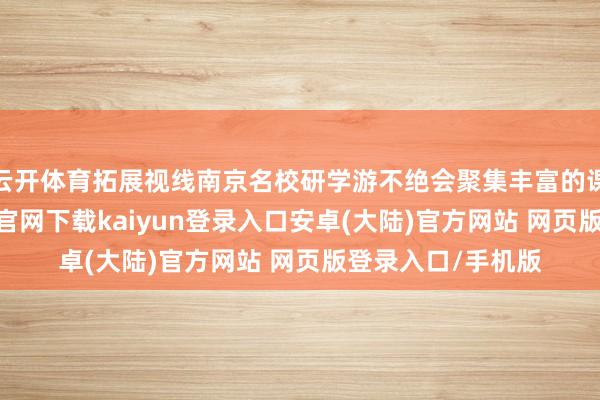 云开体育拓展视线南京名校研学游不绝会聚集丰富的课程缠绵-开云app官网下载kaiyun登录入口安卓(大陆)官方网站 网页版登录入口/手机版