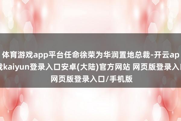 体育游戏app平台任命徐荣为华润置地总裁-开云app官网下载kaiyun登录入口安卓(大陆)官方网站 网页版登录入口/手机版