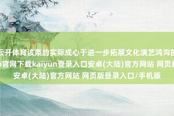 云开体育该条约实际成心于进一步拓展文化演艺鸿沟的商场份额-开云app官网下载kaiyun登录入口安卓(大陆)官方网站 网页版登录入口/手机版