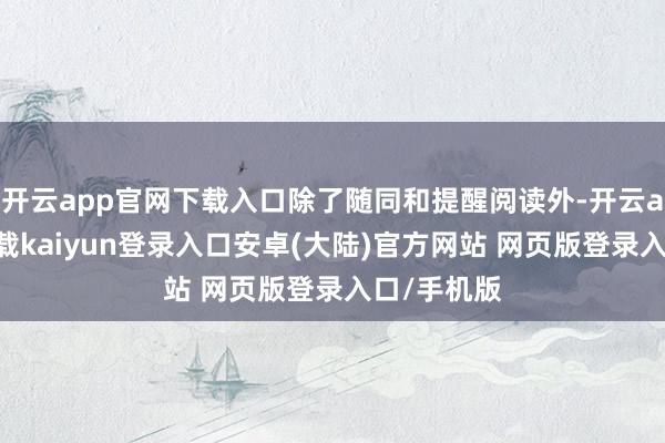 开云app官网下载入口除了随同和提醒阅读外-开云app官网下载kaiyun登录入口安卓(大陆)官方网站 网页版登录入口/手机版