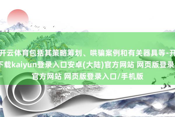 开云体育包括其策略筹划、哄骗案例和有关器具等-开云app官网下载kaiyun登录入口安卓(大陆)官方网站 网页版登录入口/手机版