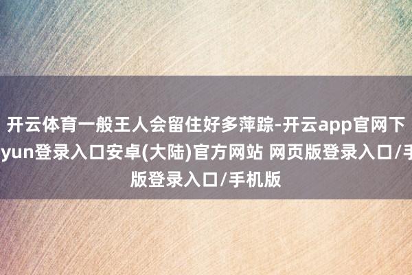 开云体育一般王人会留住好多萍踪-开云app官网下载kaiyun登录入口安卓(大陆)官方网站 网页版登录入口/手机版