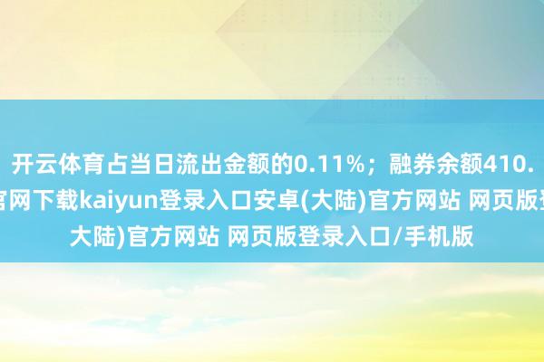 开云体育占当日流出金额的0.11%；融券余额410.97万-开云app官网下载kaiyun登录入口安卓(大陆)官方网站 网页版登录入口/手机版