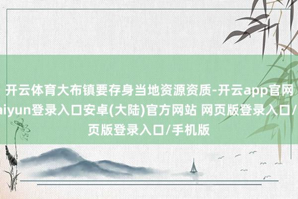 开云体育大布镇要存身当地资源资质-开云app官网下载kaiyun登录入口安卓(大陆)官方网站 网页版登录入口/手机版