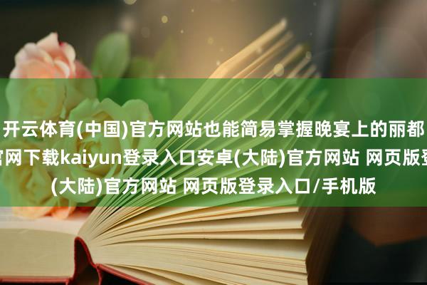 开云体育(中国)官方网站也能简易掌握晚宴上的丽都造型-开云app官网下载kaiyun登录入口安卓(大陆)官方网站 网页版登录入口/手机版