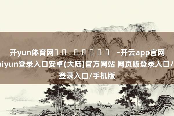 开yun体育网		  					  -开云app官网下载kaiyun登录入口安卓(大陆)官方网站 网页版登录入口/手机版