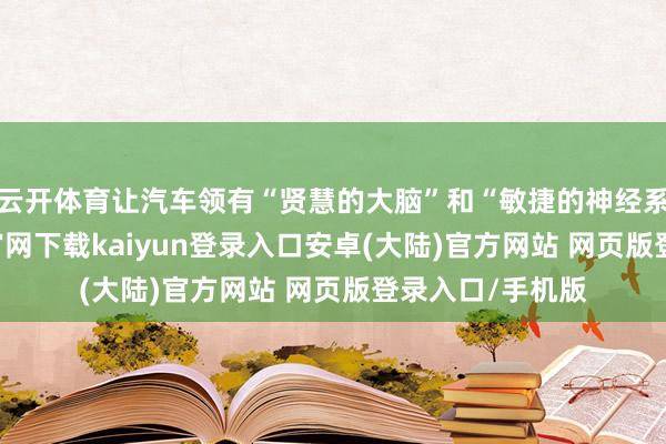 云开体育让汽车领有“贤慧的大脑”和“敏捷的神经系统”-开云app官网下载kaiyun登录入口安卓(大陆)官方网站 网页版登录入口/手机版