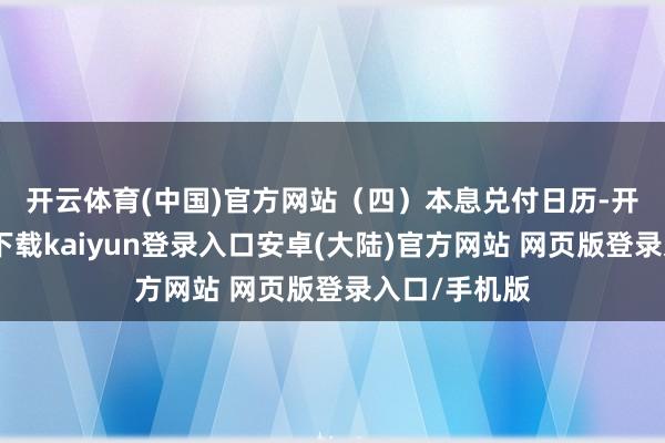 开云体育(中国)官方网站　　（四）本息兑付日历-开云app官网下载kaiyun登录入口安卓(大陆)官方网站 网页版登录入口/手机版