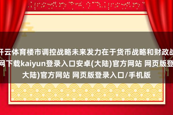 开云体育楼市调控战略未来发力在于货币战略和财政战略-开云app官网下载kaiyun登录入口安卓(大陆)官方网站 网页版登录入口/手机版