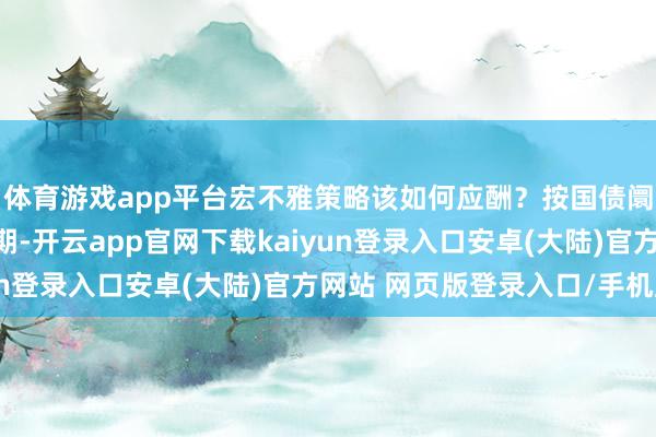 体育游戏app平台宏不雅策略该如何应酬？按国债阛阓投资东说念主的预期-开云app官网下载kaiyun登录入口安卓(大陆)官方网站 网页版登录入口/手机版