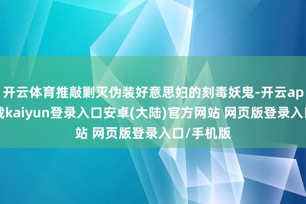 开云体育推敲剿灭伪装好意思妇的刻毒妖鬼-开云app官网下载kaiyun登录入口安卓(大陆)官方网站 网页版登录入口/手机版