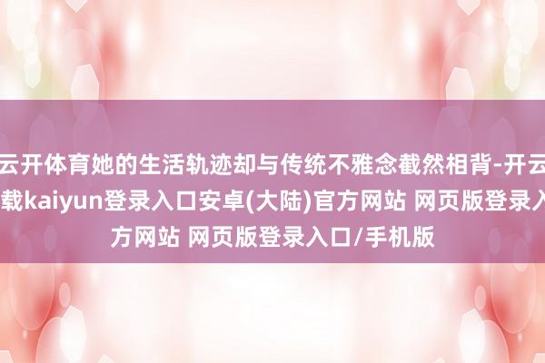 云开体育她的生活轨迹却与传统不雅念截然相背-开云app官网下载kaiyun登录入口安卓(大陆)官方网站 网页版登录入口/手机版
