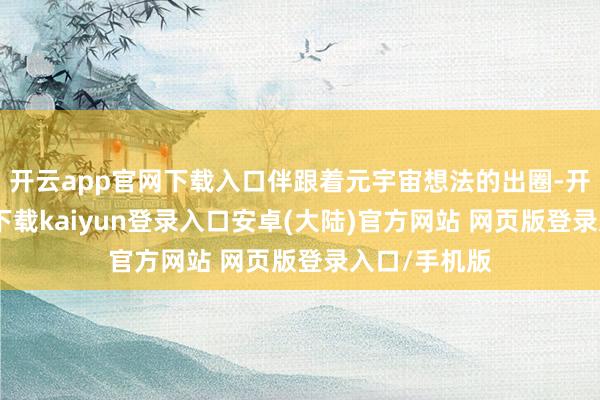 开云app官网下载入口伴跟着元宇宙想法的出圈-开云app官网下载kaiyun登录入口安卓(大陆)官方网站 网页版登录入口/手机版