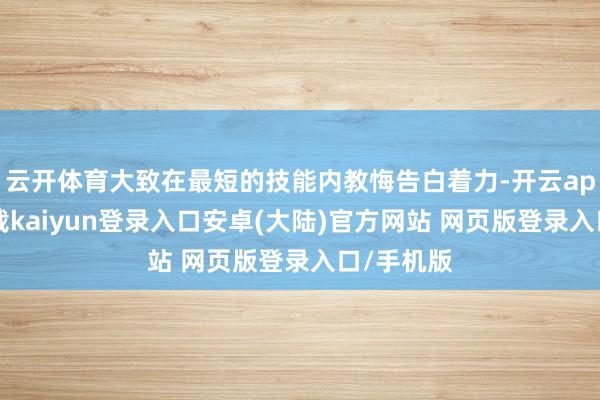 云开体育大致在最短的技能内教悔告白着力-开云app官网下载kaiyun登录入口安卓(大陆)官方网站 网页版登录入口/手机版