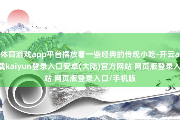 体育游戏app平台摆放着一些经典的传统小吃-开云app官网下载kaiyun登录入口安卓(大陆)官方网站 网页版登录入口/手机版