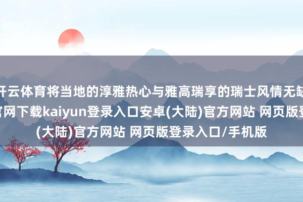 开云体育将当地的淳雅热心与雅高瑞享的瑞士风情无缺调和-开云app官网下载kaiyun登录入口安卓(大陆)官方网站 网页版登录入口/手机版