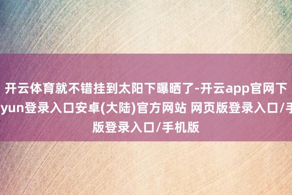 开云体育就不错挂到太阳下曝晒了-开云app官网下载kaiyun登录入口安卓(大陆)官方网站 网页版登录入口/手机版