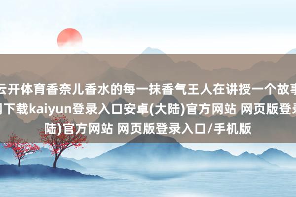 云开体育香奈儿香水的每一抹香气王人在讲授一个故事-开云app官网下载kaiyun登录入口安卓(大陆)官方网站 网页版登录入口/手机版