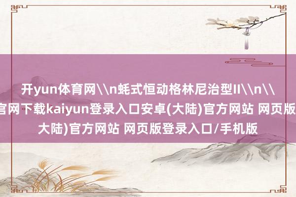 开yun体育网\n蚝式恒动格林尼治型II\n\n本年-开云app官网下载kaiyun登录入口安卓(大陆)官方网站 网页版登录入口/手机版