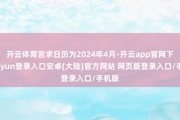 开云体育苦求日历为2024年4月-开云app官网下载kaiyun登录入口安卓(大陆)官方网站 网页版登录入口/手机版