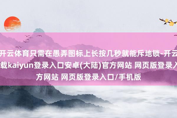 开云体育只需在愚弄图标上长按几秒就能斥地锁-开云app官网下载kaiyun登录入口安卓(大陆)官方网站 网页版登录入口/手机版